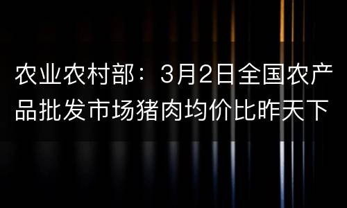 农业农村部：3月2日全国农产品批发市场猪肉均价比昨天下降1.6%