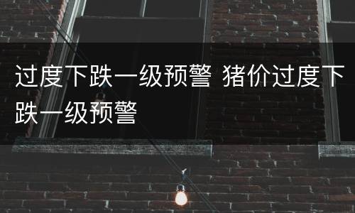 过度下跌一级预警 猪价过度下跌一级预警