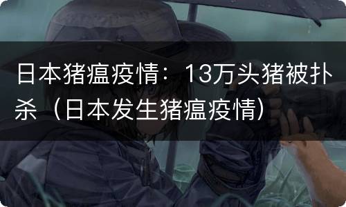 日本猪瘟疫情：13万头猪被扑杀（日本发生猪瘟疫情）