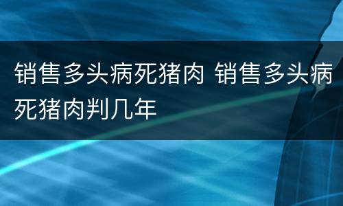 销售多头病死猪肉 销售多头病死猪肉判几年
