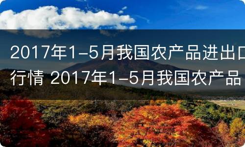 2017年1-5月我国农产品进出口行情 2017年1-5月我国农产品进出口行情分析