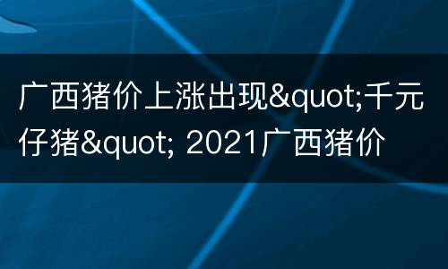 广西猪价上涨出现"千元仔猪" 2021广西猪价