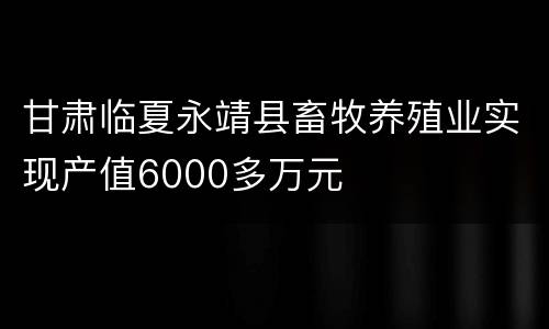 甘肃临夏永靖县畜牧养殖业实现产值6000多万元