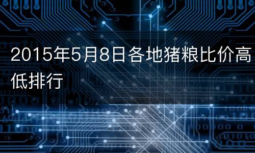 2015年5月8日各地猪粮比价高低排行