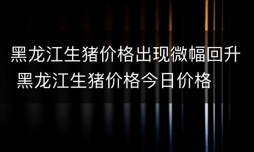 黑龙江生猪价格出现微幅回升 黑龙江生猪价格今日价格