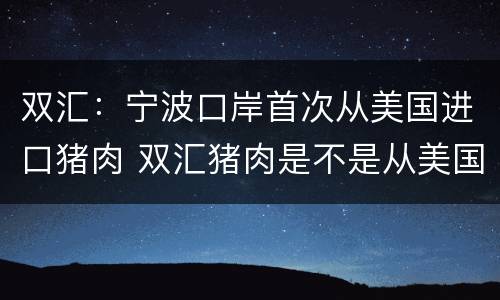 双汇：宁波口岸首次从美国进口猪肉 双汇猪肉是不是从美国进口猪肉