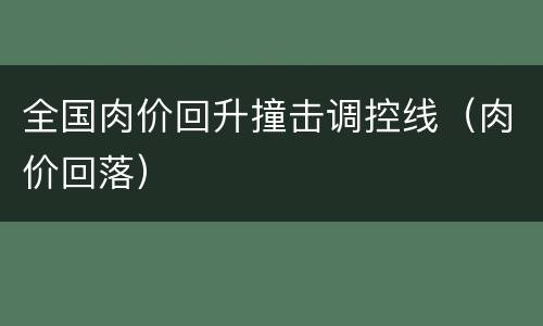 全国肉价回升撞击调控线（肉价回落）