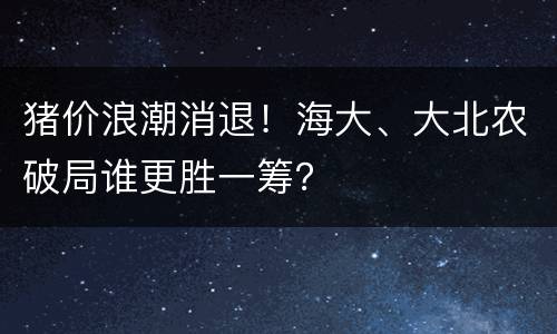 猪价浪潮消退！海大、大北农破局谁更胜一筹？