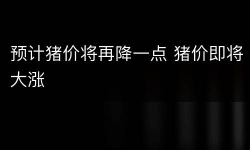 预计猪价将再降一点 猪价即将大涨