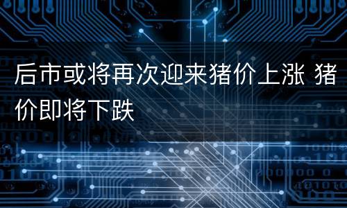 后市或将再次迎来猪价上涨 猪价即将下跌