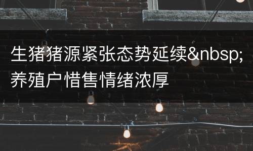 生猪猪源紧张态势延续&nbsp;养殖户惜售情绪浓厚