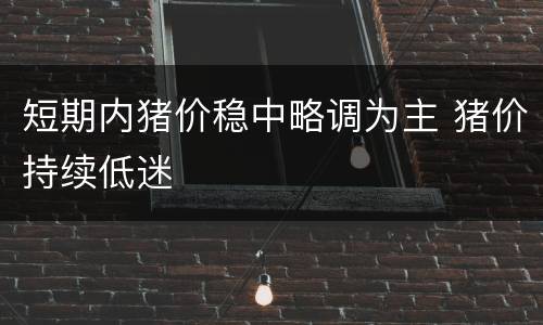 短期内猪价稳中略调为主 猪价持续低迷