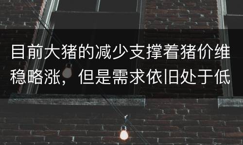 目前大猪的减少支撑着猪价维稳略涨，但是需求依旧处于低迷态势