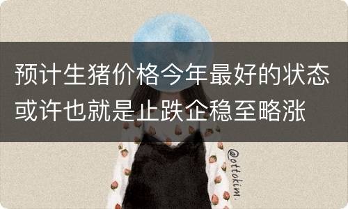 预计生猪价格今年最好的状态或许也就是止跌企稳至略涨