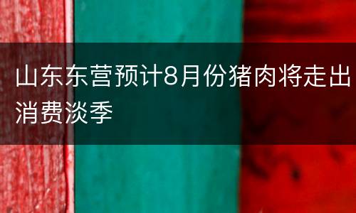山东东营预计8月份猪肉将走出消费淡季