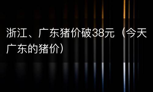 浙江、广东猪价破38元（今天广东的猪价）