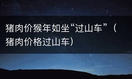 猪肉价猴年如坐“过山车”（猪肉价格过山车）