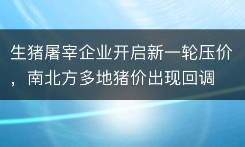 生猪屠宰企业开启新一轮压价，南北方多地猪价出现回调