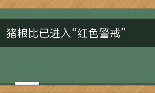 猪粮比已进入“红色警戒”