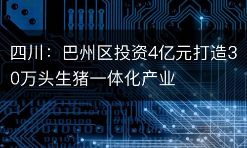 四川：巴州区投资4亿元打造30万头生猪一体化产业