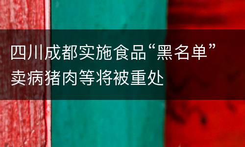 四川成都实施食品“黑名单”卖病猪肉等将被重处