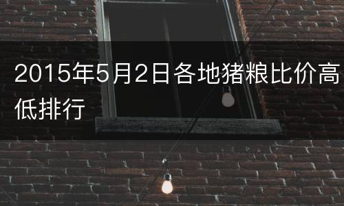 2015年5月2日各地猪粮比价高低排行