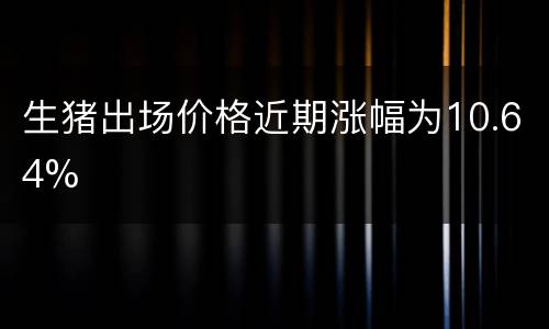 生猪出场价格近期涨幅为10.64%