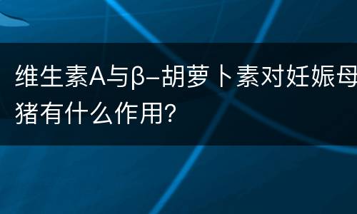 维生素A与β-胡萝卜素对妊娠母猪有什么作用？