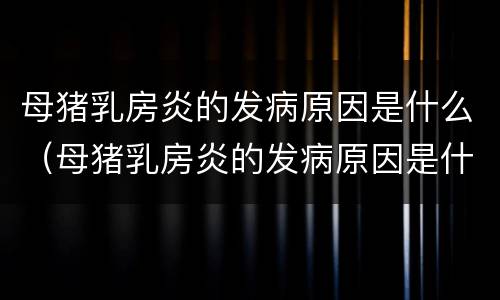 母猪乳房炎的发病原因是什么（母猪乳房炎的发病原因是什么引起的）