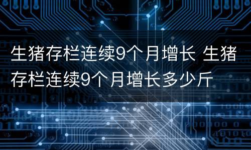 生猪存栏连续9个月增长 生猪存栏连续9个月增长多少斤