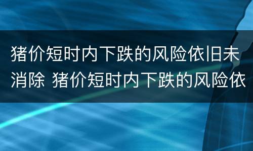 猪价短时内下跌的风险依旧未消除 猪价短时内下跌的风险依旧未消除什么意思