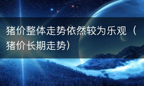 猪价整体走势依然较为乐观（猪价长期走势）