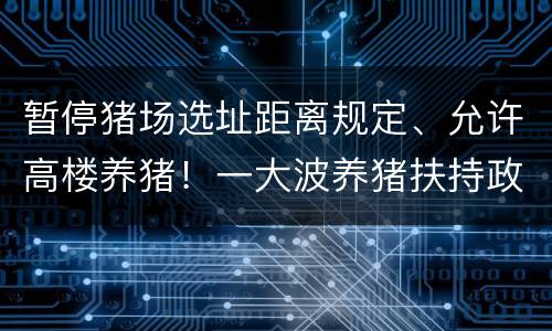 暂停猪场选址距离规定、允许高楼养猪！一大波养猪扶持政策迅速出