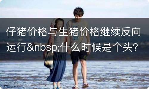 仔猪价格与生猪价格继续反向运行&nbsp;什么时候是个头？