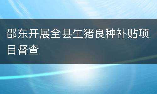 邵东开展全县生猪良种补贴项目督查