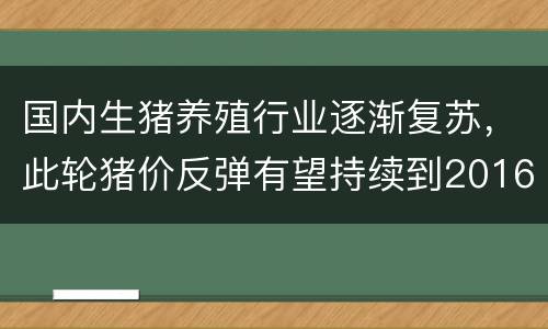 国内生猪养殖行业逐渐复苏，此轮猪价反弹有望持续到2016年