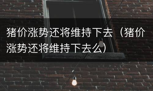 猪价涨势还将维持下去（猪价涨势还将维持下去么）