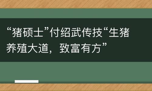 “猪硕士”付绍武传技“生猪养殖大道，致富有方”