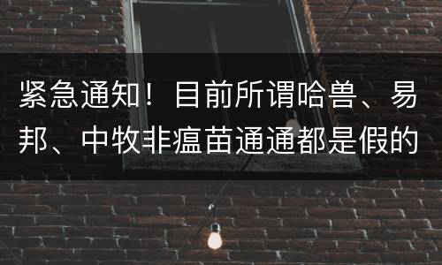 紧急通知！目前所谓哈兽、易邦、中牧非瘟苗通通都是假的，千万别