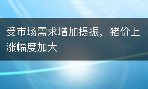 受市场需求增加提振，猪价上涨幅度加大