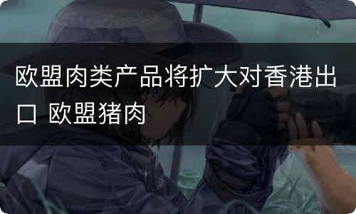 欧盟肉类产品将扩大对香港出口 欧盟猪肉