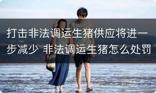 打击非法调运生猪供应将进一步减少 非法调运生猪怎么处罚动物防疫法