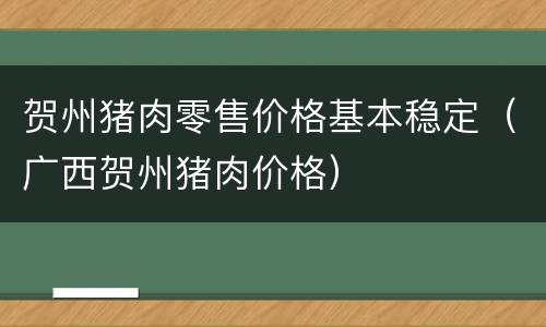 贺州猪肉零售价格基本稳定（广西贺州猪肉价格）