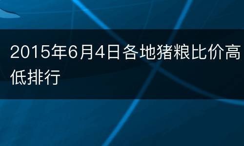 2015年6月4日各地猪粮比价高低排行