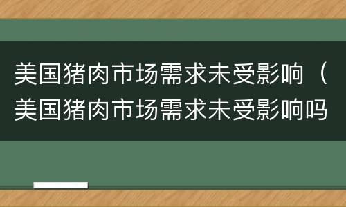 美国猪肉市场需求未受影响（美国猪肉市场需求未受影响吗）