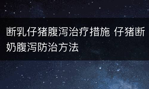 断乳仔猪腹泻治疗措施 仔猪断奶腹泻防治方法