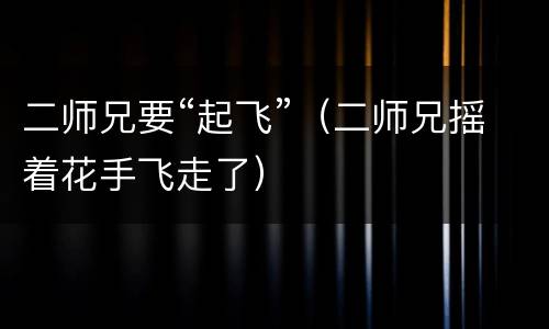 二师兄要“起飞”（二师兄摇着花手飞走了）
