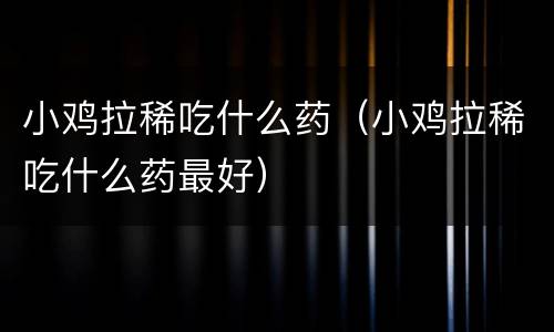 小鸡拉稀吃什么药（小鸡拉稀吃什么药最好）