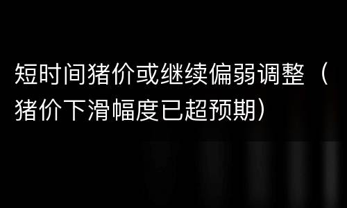 短时间猪价或继续偏弱调整（猪价下滑幅度已超预期）