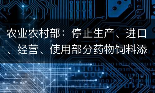 农业农村部：停止生产、进口、经营、使用部分药物饲料添加剂